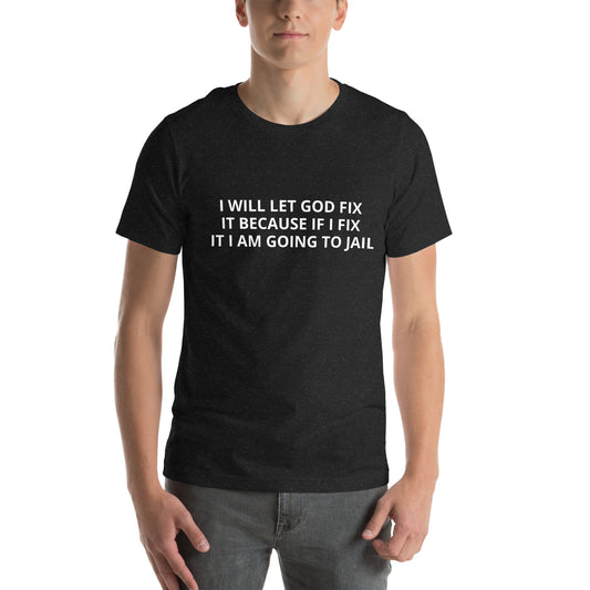 I WILL LET GOD FIX IT BECAUSE IF I FIX IT I AM GOING TO JAIL  Unisex t-shirt