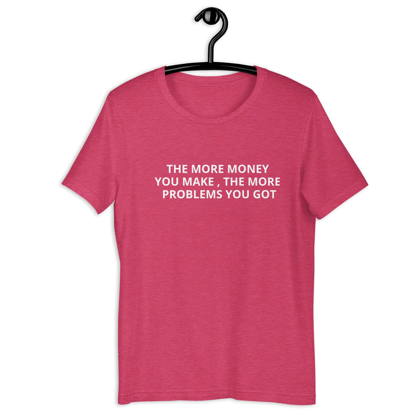 THE MORE MONEY YOU MAKE , THE MORE PROBLEMS YOU GOT Unisex t-shirt