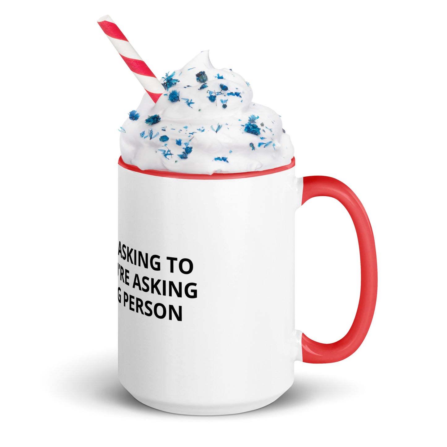 YOU’RE NOT ASKING TO MUCH ….YOU’RE ASKING THE WRONG PERSON Mug with Color Inside