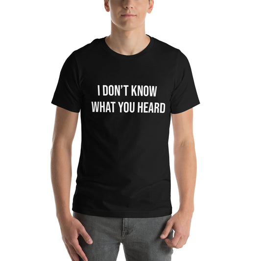 I DON’T KNOW WHAT YOU HEARD Unisex t-shirt