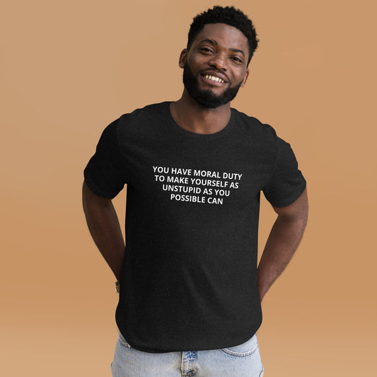 YOU HAVE MORAL DUTY TO MAKE YOURSELF AS UNSTUPID AS YOU POSSIBLE CAN  Unisex t-shirt