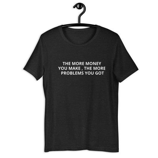 THE MORE MONEY YOU MAKE , THE MORE PROBLEMS YOU GOT  Unisex t-shirt