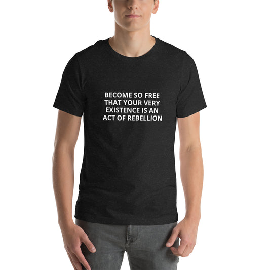 BECOME SO FREE THAT YOUR VERY EXIXISTENCE IS AN ACT OF FREEDOM Unisex t-shirt