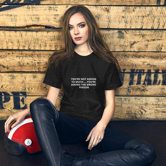 YOU’RE NOT ASKING TO MUCH ….YOU’RE ASKING THE WRONG PERSON  Unisex t-shirt