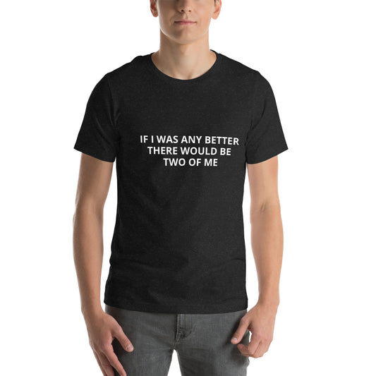 IF I WAS ANY BETTER THERE WOULD BE TWO OF ME  Unisex t-shirt