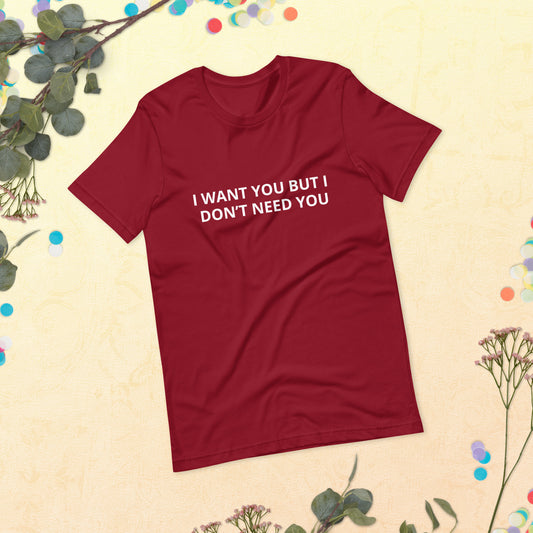 I WANT YOU BUT I DON’T NEED YOU  Unisex t-shirt