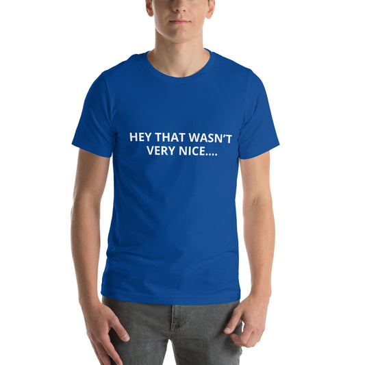 HEY THAT WASN’T VERY NICE…. Unisex t-shirt